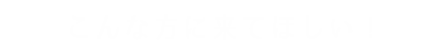 こんな方に来てほしい